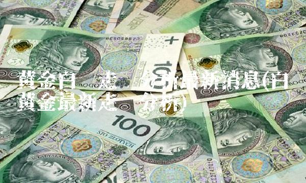 黄金白银走势分析最新消息(白银黄金最新走势分析)