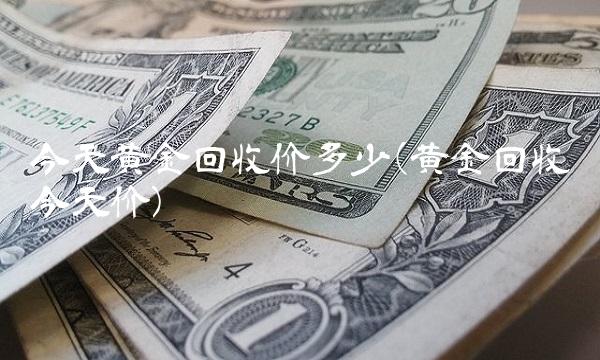 今天黄金回收价多少(黄金回收今天价)