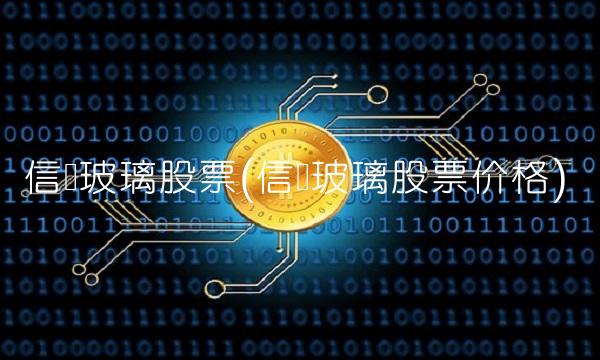 信义玻璃股票(信义玻璃股票价格)