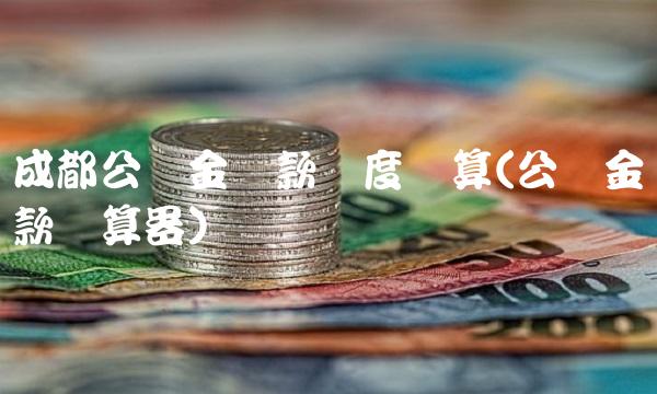 成都公积金贷款额度计算(公积金贷款计算器)