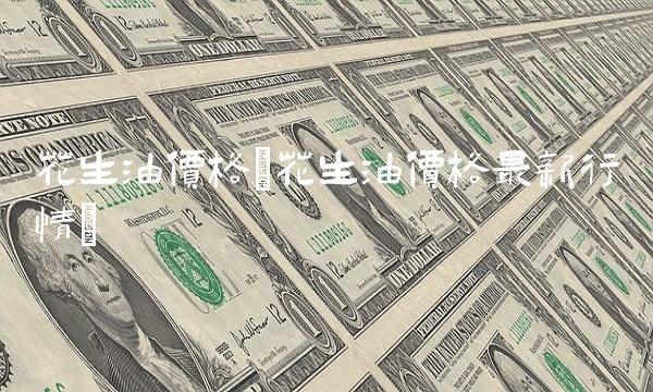 花生油价格(花生油价格最新行情)