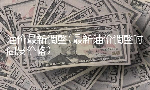 油价最新调整(最新油价调整时间及价格)