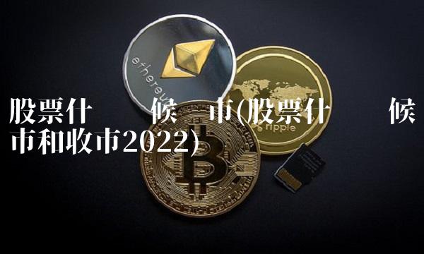 股票什么时候开市(股票什么时候开市和收市2022)