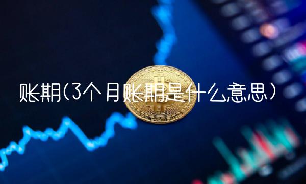 账期(3个月账期是什么意思)