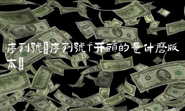 序列号(序列号f开头的是什么版本)
