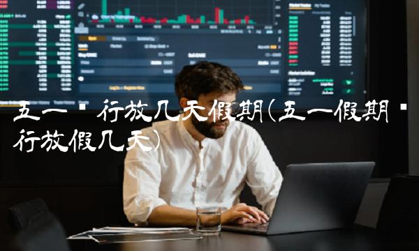 五一银行放几天假期(五一假期银行放假几天)