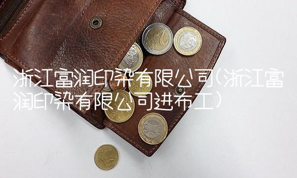 浙江富润印染有限公司(浙江富润印染有限公司进布工)