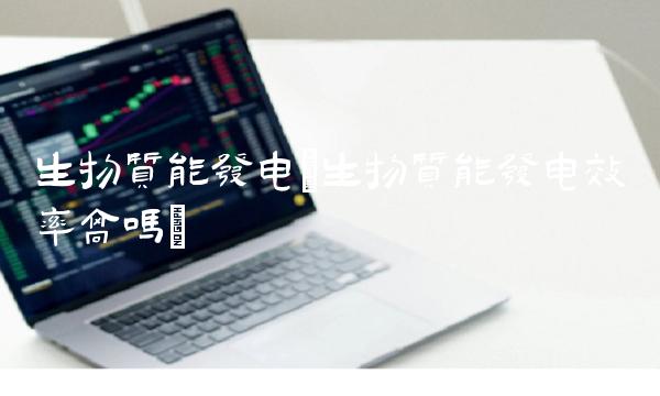 生物质能发电(生物质能发电效率高吗)