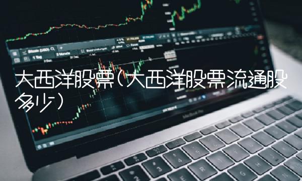 大西洋股票(大西洋股票流通股多少)