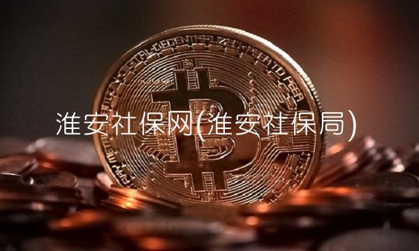 淮安社保网(淮安社保局)