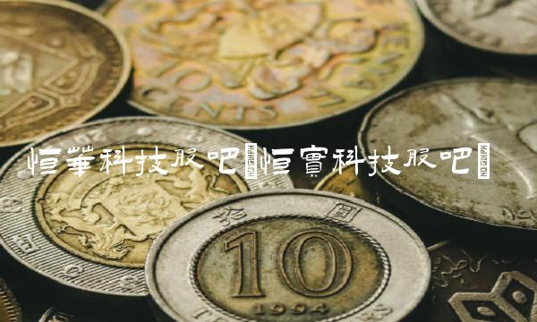 恒华科技股吧(恒实科技股吧)