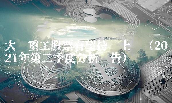 大连重工股票有望持续上涨（2021年第二季度分析报告）