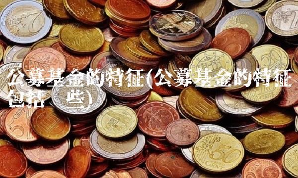 公募基金的特征(公募基金的特征包括哪些) 公募基金的特征(公募基金的特征包括哪些)