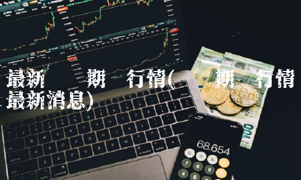 最新伦铜期货行情(伦铜期货行情最新消息)