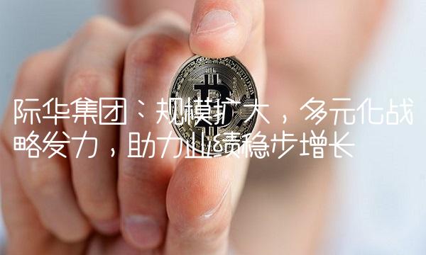 际华集团：规模扩大，多元化战略发力，助力业绩稳步增长