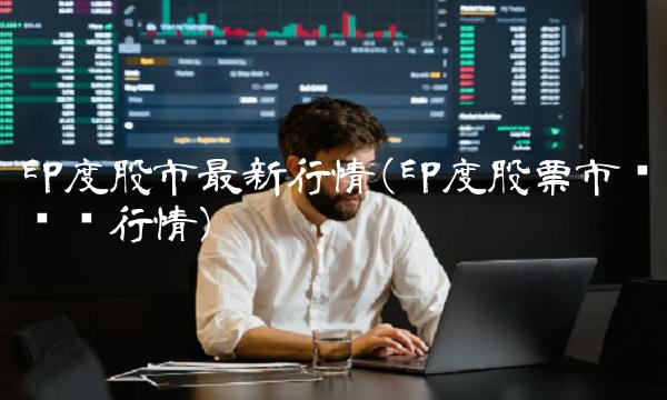 印度股市最新行情(印度股票市场实时行情)