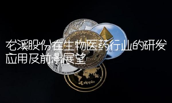 龙溪股份在生物医药行业的研发应用及前景展望