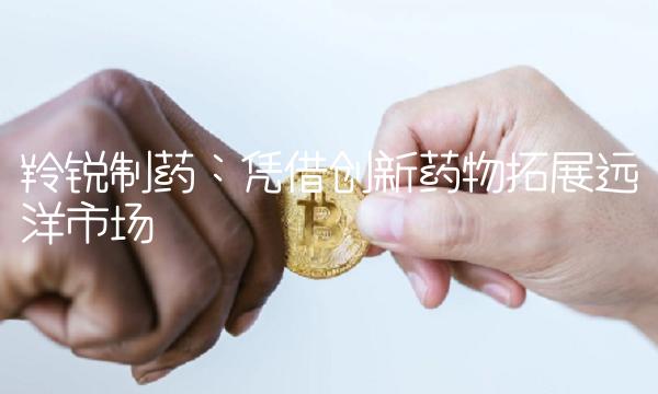 羚锐制药：凭借创新药物拓展远洋市场