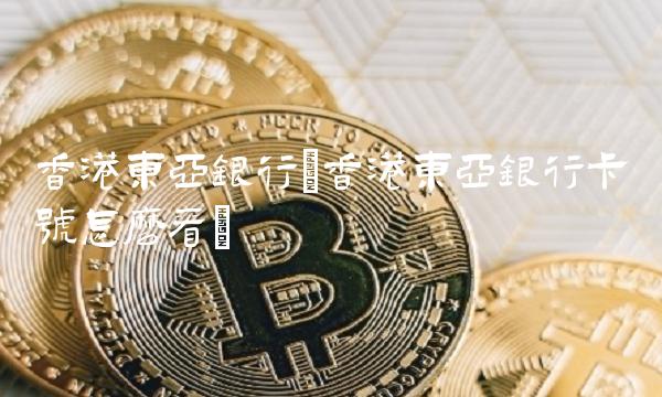 香港东亚银行(香港东亚银行卡号怎么看)
