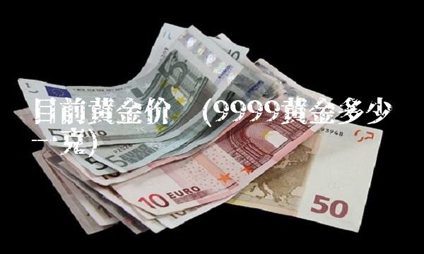 目前黄金价钱(9999黄金多少钱一克)