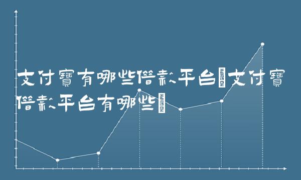 支付宝有哪些借款平台(支付宝借款平台有哪些)