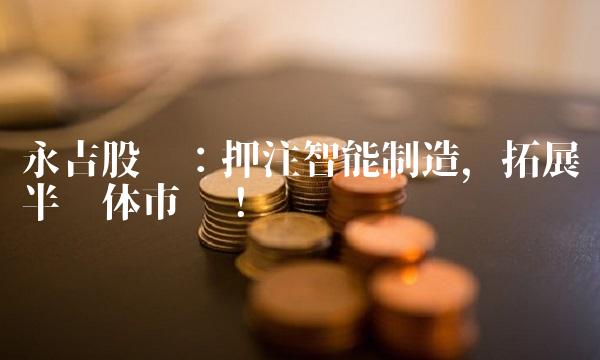 永吉股份：押注智能制造，拓展半导体市场！