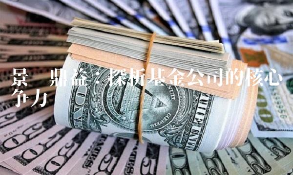 景顺鼎益：探析基金公司的核心竞争力