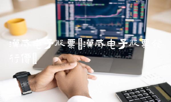汉威电子股票(汉威电子股票发行价)