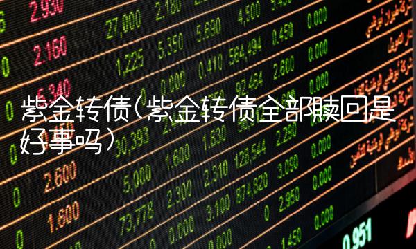 紫金转债(紫金转债全部赎回是好事吗)