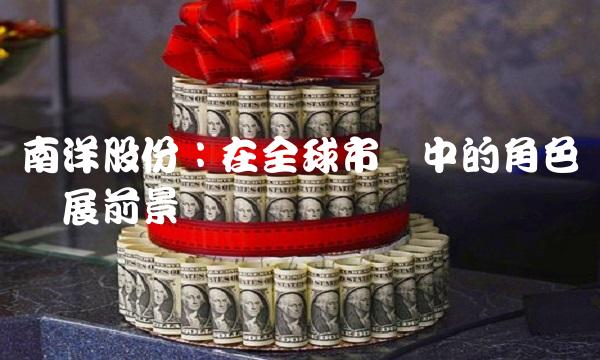 南洋股份：在全球市场中的角色与发展前景