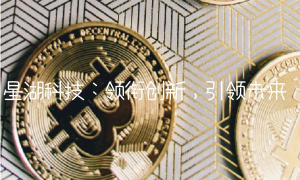 星湖科技：领衔创新，引领未来