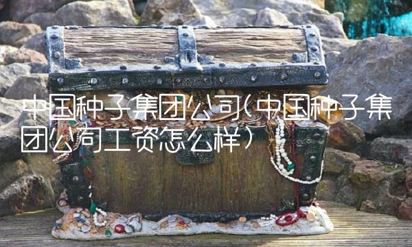 中国种子集团公司(中国种子集团公司工资怎么样)