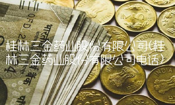 桂林三金药业股份有限公司(桂林三金药业股份有限公司电话)