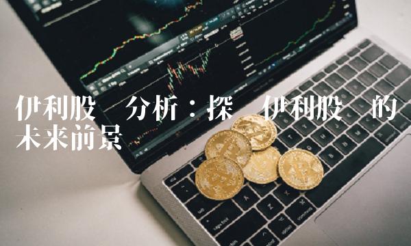 伊利股吧分析：探讨伊利股份的未来前景