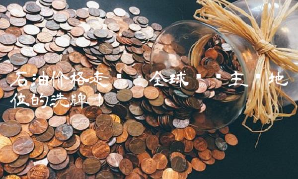 石油价格走势：全球经济主导地位的洗牌！