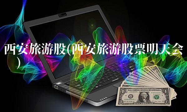 西安旅游股(西安旅游股票明天会涨吗)