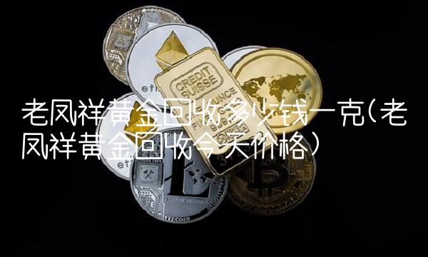 老凤祥黄金回收多少钱一克(老凤祥黄金回收今天价格)