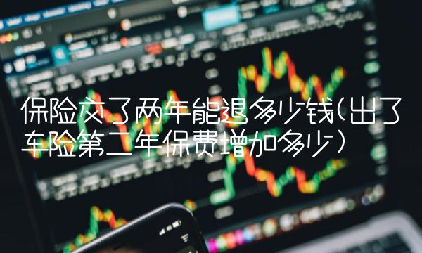保险交了两年能退多少钱(出了车险第二年保费增加多少)