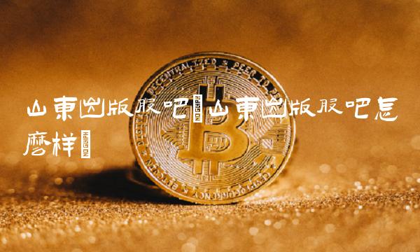 山东出版股吧(山东出版股吧怎么样)
