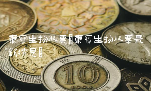 东宝生物股票(东宝生物股票最新消息)