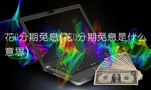 花呗分期免息(花呗分期免息是什么意思)