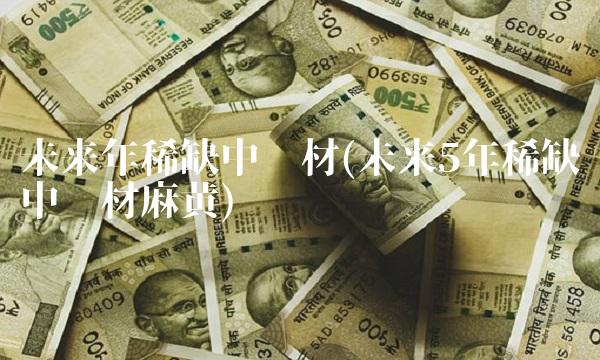 未来年稀缺中药材(未来5年稀缺中药材麻黄)