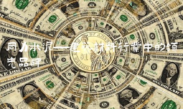 同力水泥——建筑材料行业中的领先品牌