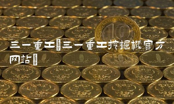 三一重工(三一重工挖掘机官方网站)