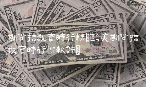 期货指数实时行情(欧美期货指数实时行情软件)