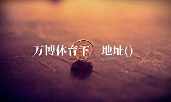 万博体育下载地址()