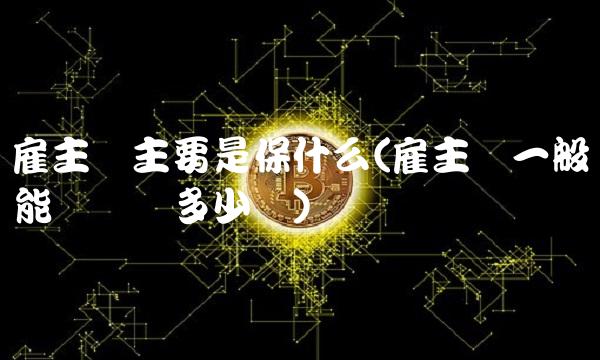 雇主险主要是保什么(雇主险一般能够赔偿多少钱)
