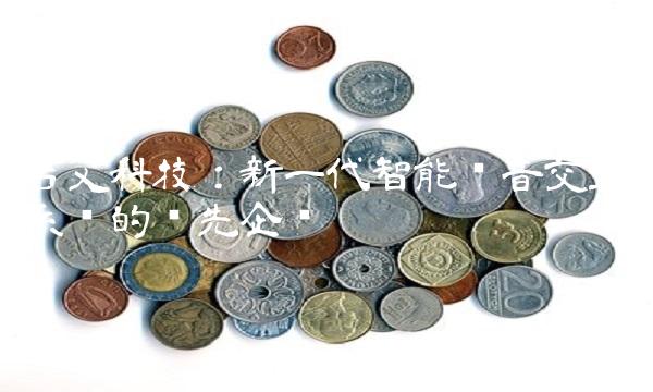 吉艾科技：新一代智能语音交互系统的领先企业