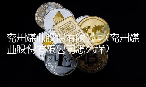 兖州煤业股份有限公司(兖州煤业股份有限公司怎么样)