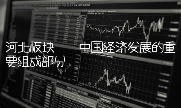 河北板块——中国经济发展的重要组成部分